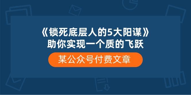 某公众号付费文章《锁死底层人的5大阳谋》助你实现一个质的飞跃-小艾网创