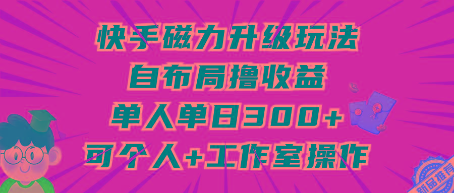 (9368期)快手磁力升级玩法，自布局撸收益，单人单日300+，个人工作室均可操作-小艾网创