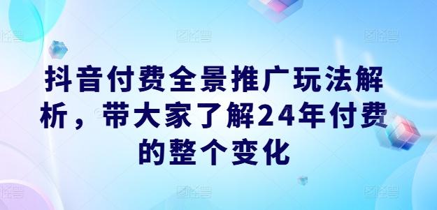 抖音付费全景推广玩法解析，带大家了解24年付费的整个变化-小艾网创