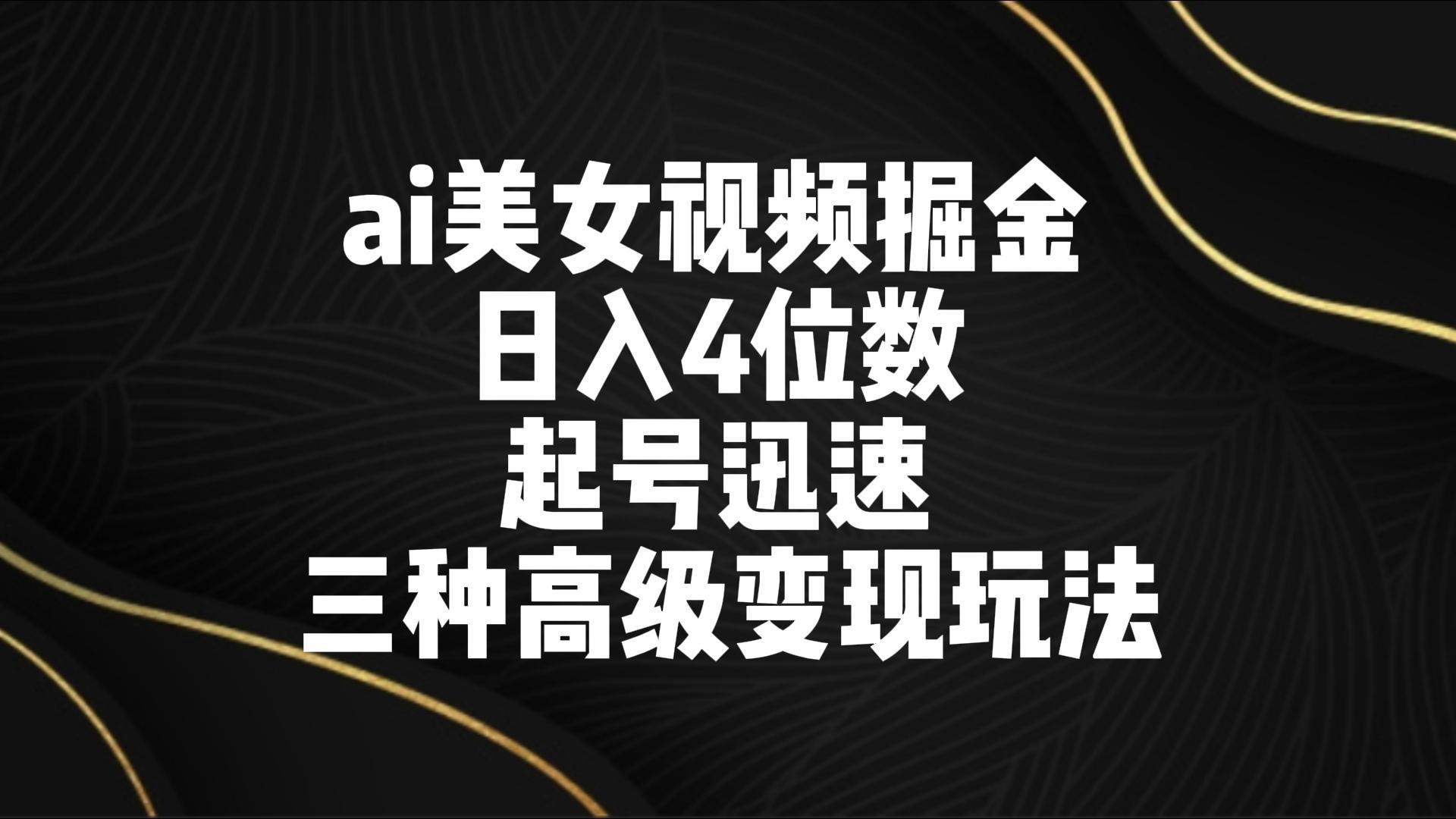 ai美女视频掘金 日入4位数 起号迅速 三种高级变现玩法-小艾网创