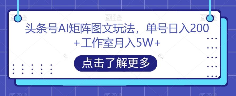 头条号AI矩阵图文玩法，单号日入200+工作室月入5W+【揭秘】-小艾网创