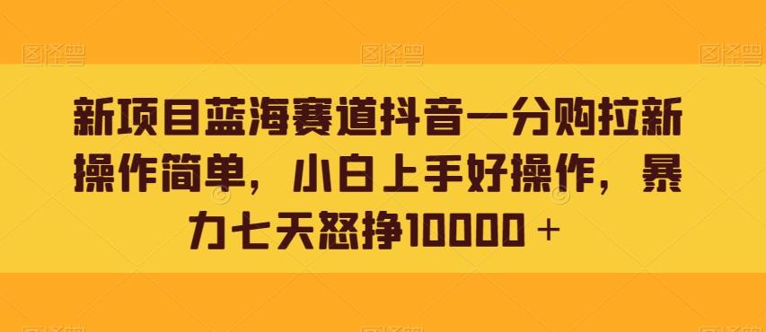 新项目蓝海赛道抖音一分购拉新操作简单，小白上手好操作，暴力七天怒挣10000＋-小艾网创