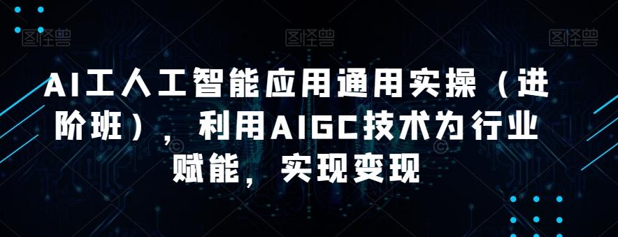 AI工人工智能应用通用实操（进阶班），利用AIGC技术为行业赋能，实现变现-小艾网创