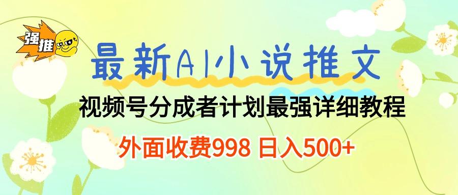 最新AI小说推文视频号分成计划 最强详细教程  日入500+-小艾网创