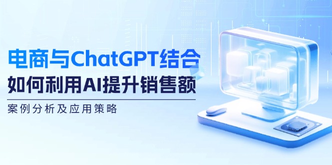 电商与ChatGPT结合：如何利用AI提升销售额，案例分析及应用策略-小艾网创