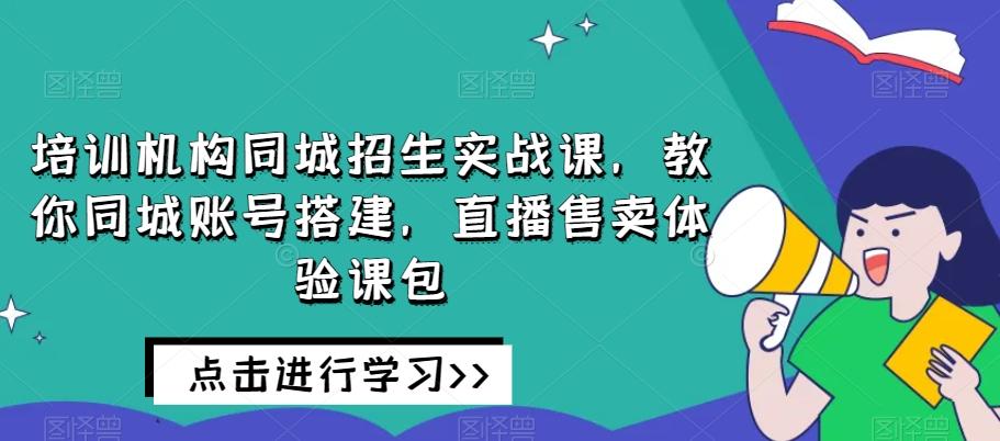 培训机构同城招生实战课，教你同城账号搭建，直播售卖体验课包-小艾网创