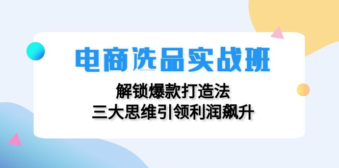 电商选品实战班：解锁爆款打造法，三大思维引领利润飙升-小艾网创