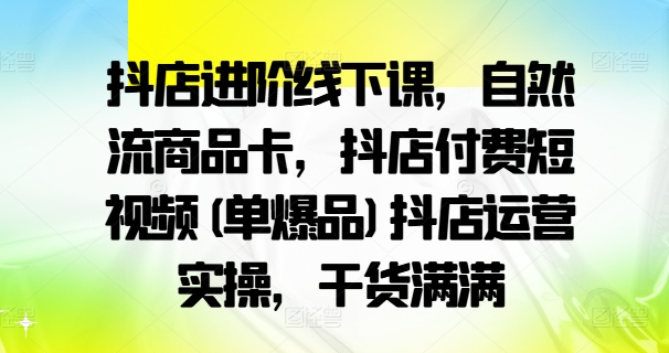 抖店进阶线下课，自然流商品卡，抖店付费短视频(单爆品)抖店运营实操，干货满满-小艾网创