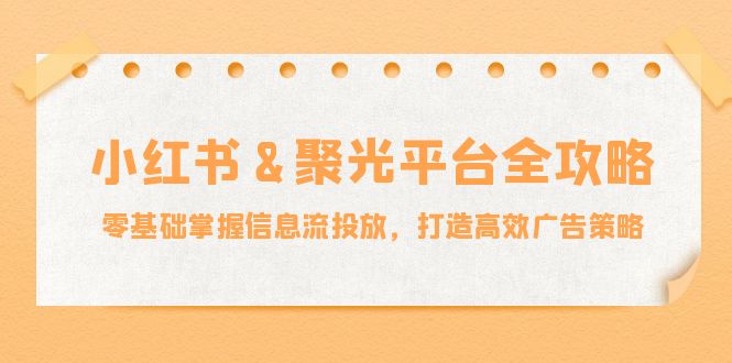小红薯&聚光平台全攻略：零基础掌握信息流投放，打造高效广告策略-小艾网创