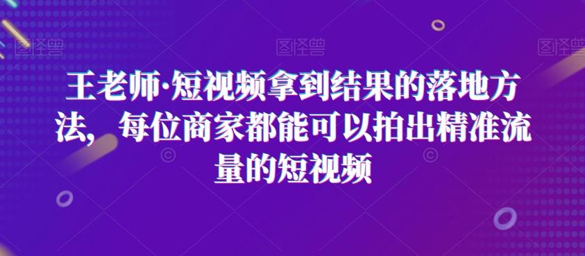 王老师·短视频拿到结果的落地方法，每位商家都能可以拍出精准流量的短视频-小艾网创