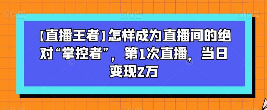 【直播王者】怎样成为直播间的绝对“掌控者”，第1次直播，当日变现2万-小艾网创