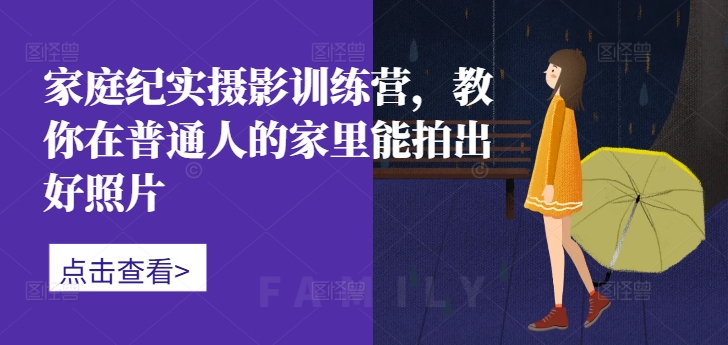 家庭纪实摄影训练营，教你在普通人的家里能拍出好照片-小艾网创