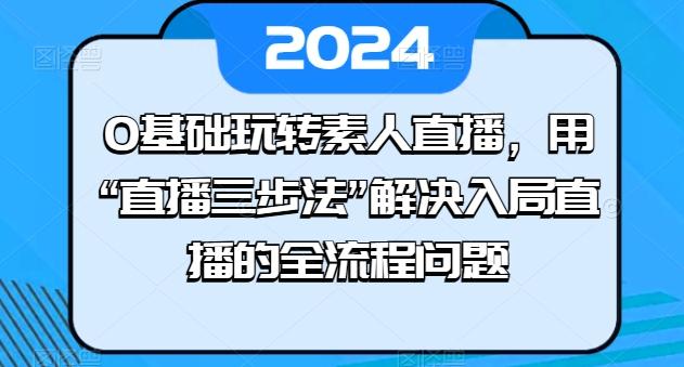 0基础玩转素人直播，用“直播三步法”解决入局直播的全流程问题-小艾网创