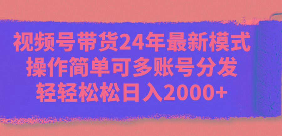 视频号带货24年最新模式，操作简单可多账号分发，轻轻松松日入2000+-小艾网创