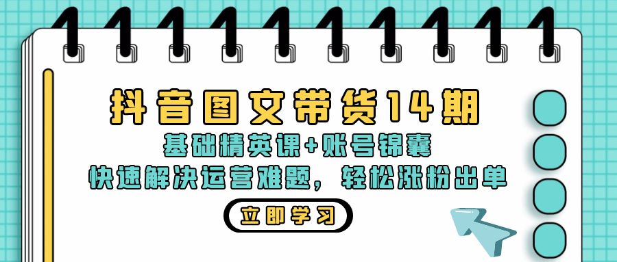 抖音 图文带货14期：基础精英课+账号锦囊，快速解决运营难题 轻松涨粉出单-小艾网创