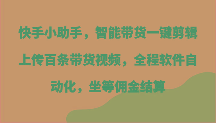 快手小助手，智能带货一键剪辑上传百条带货视频，全程软件自动化，坐等佣金结算-小艾网创