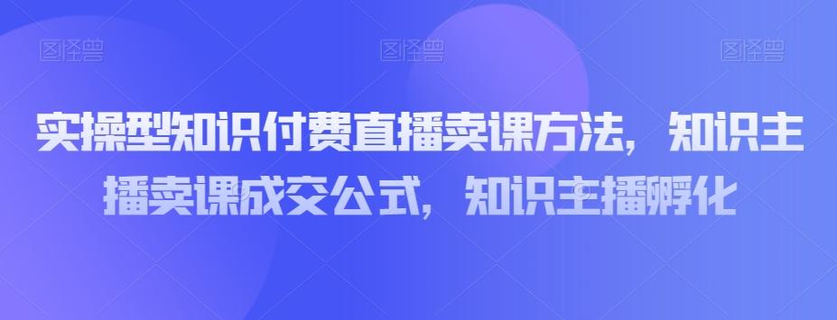 实操型知识付费直播卖课方法，知识主播卖课成交公式，知识主播孵化-小艾网创