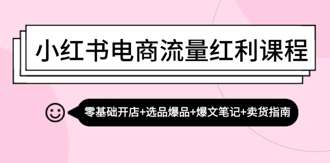 小红书电商流量红利课程：零基础开店+选品爆品+爆文笔记+卖货指南-小艾网创