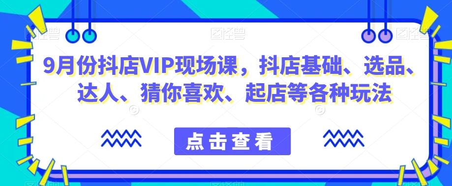 9月份抖店VIP现场课，抖音小店基础、选品、达人、猜你喜欢、起店等各种玩法-小艾网创