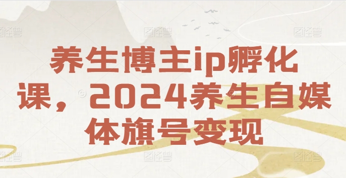 养生博主ip孵化课，2024养生自媒体旗号变现-小艾网创