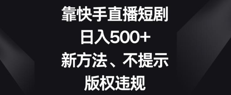 靠快手直播短剧，日入500+，新方法、不提示版权违规-小艾网创