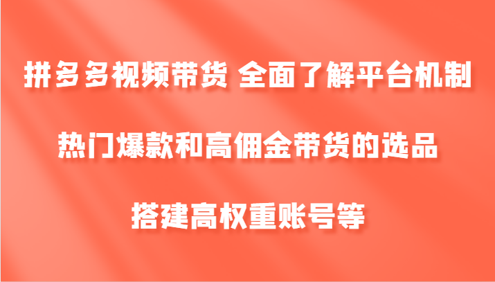 拼多多视频带货 全面了解平台机制、热门爆款和高佣金带货的选品，搭建高权重账号等-小艾网创