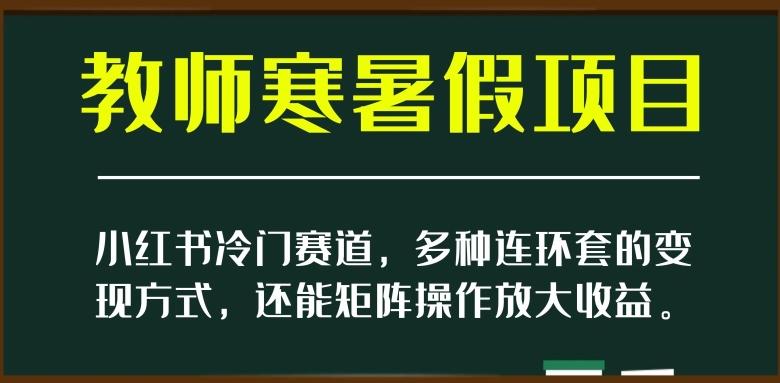 小红书冷门赛道，教师寒暑假项目，多种连环套的变现方式，还能矩阵操作放大收益【揭秘】-小艾网创