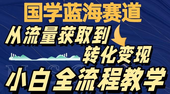 国学蓝海赛道，从流量获取，到转化变现，全流程教学-小艾网创