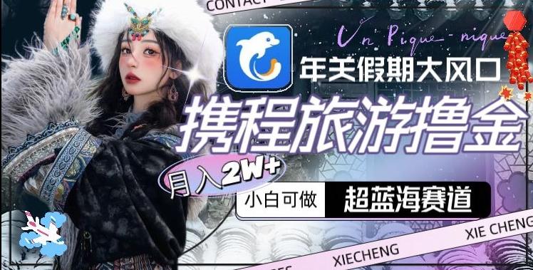 年关假期大风口，携程旅游撸金，超蓝海赛道,月入2w+【揭秘】-小艾网创