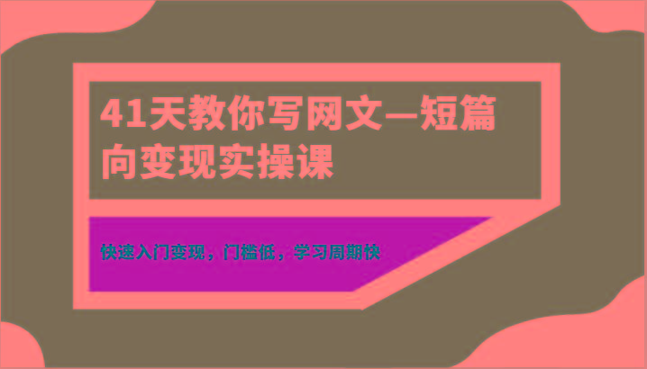 41天教你写网文—短篇向变现实操课，快速入门变现，门槛低，学习周期快-小艾网创