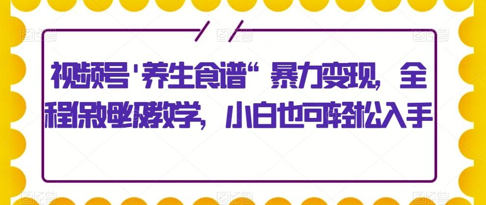 视频号’养生食谱“暴力变现，全程保姆级教学，小白也可轻松入手-小艾网创