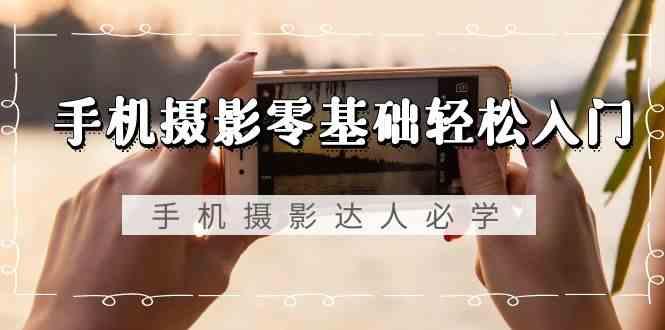 手机摄影零基础轻松入门-手机摄影达人必学，不限手机品牌(无水印课程)-小艾网创