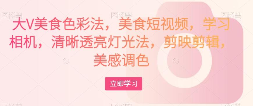 大V美食色彩法，美食短视频，学习相机，清晰透亮灯光法，剪映剪辑，美感调色-小艾网创