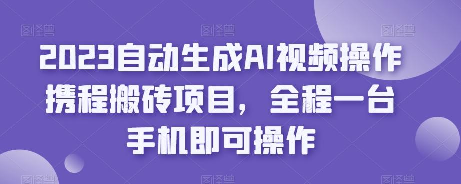 2023自动生成AI视频操作携程搬砖项目，全程一台手机即可操作-小艾网创