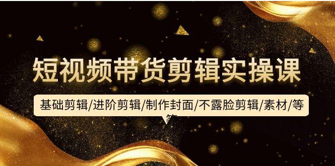 (9887期)短视频带货剪辑实操课：基础剪辑/进阶剪辑/制作封面/不露脸剪辑/素材/等等-小艾网创