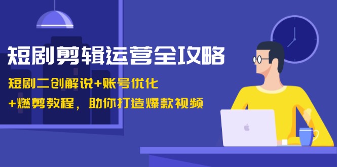 短剧剪辑运营全攻略：短剧二创解说+账号优化+燃剪教程，助你打造爆款视频-小艾网创