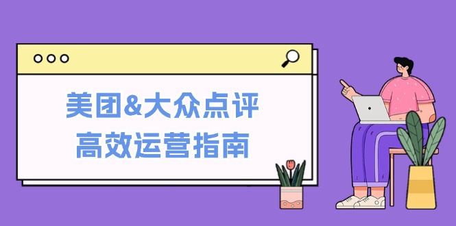 美团&大众点评高效运营指南：从平台基础认知到提升销量的实用操作技巧-小艾网创