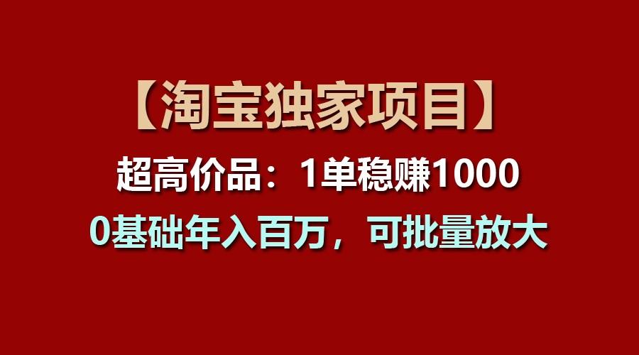 【淘宝独家项目】超高价品：1单稳赚1000多，0基础年入百万，可批量放大-小艾网创