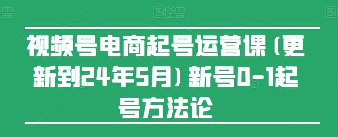 视频号电商起号运营课(更新24年7月)新号0-1起号方法论-小艾网创