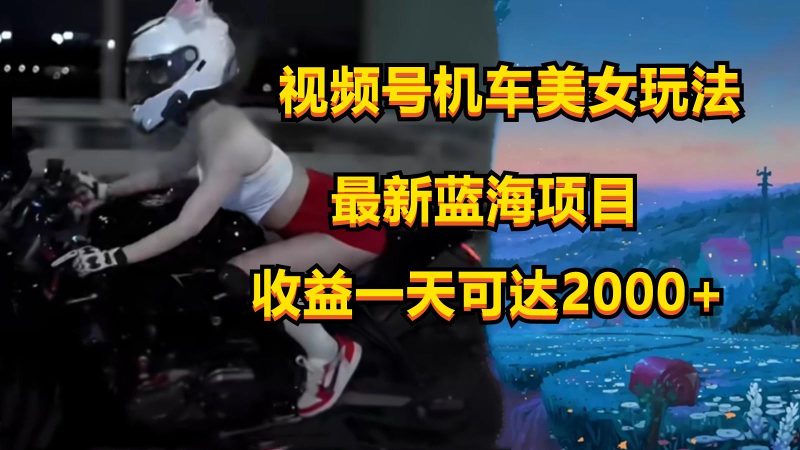 视频号机车美女短视频，视频创作掘金，一天可收入2000+-小艾网创