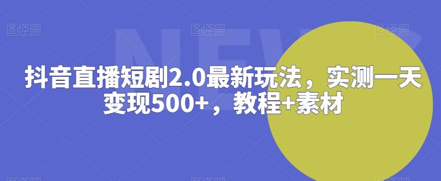抖音直播短剧2.0最新玩法，实测一天变现500+，教程+素材【揭秘】-小艾网创