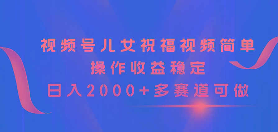 视频号儿女祝福视频，简单操作收益稳定，日入2000+，多赛道可做-小艾网创