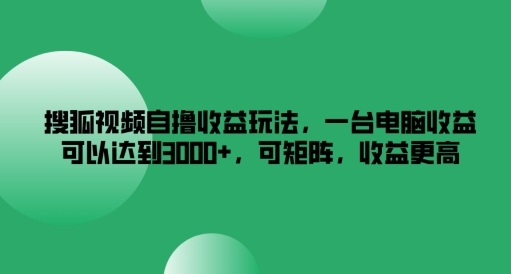 搜狐视频自撸收益玩法，一台电脑收益可以达到3k+，可矩阵，收益更高【揭秘】-小艾网创