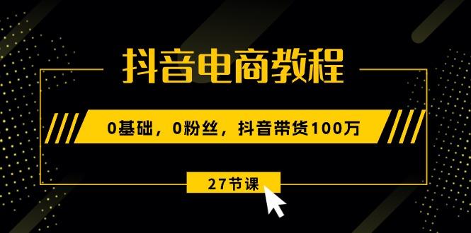 抖音电商教程：0基础，0粉丝，抖音带货100万(27节视频课-小艾网创