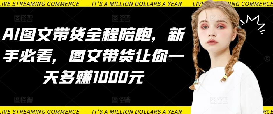 AI图文带货全程陪跑，新手必看，图文带货让你一天多赚1000元-小艾网创