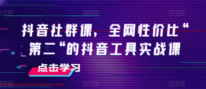 抖音社群课，全网性价比“第二“的抖音工具实战课-小艾网创