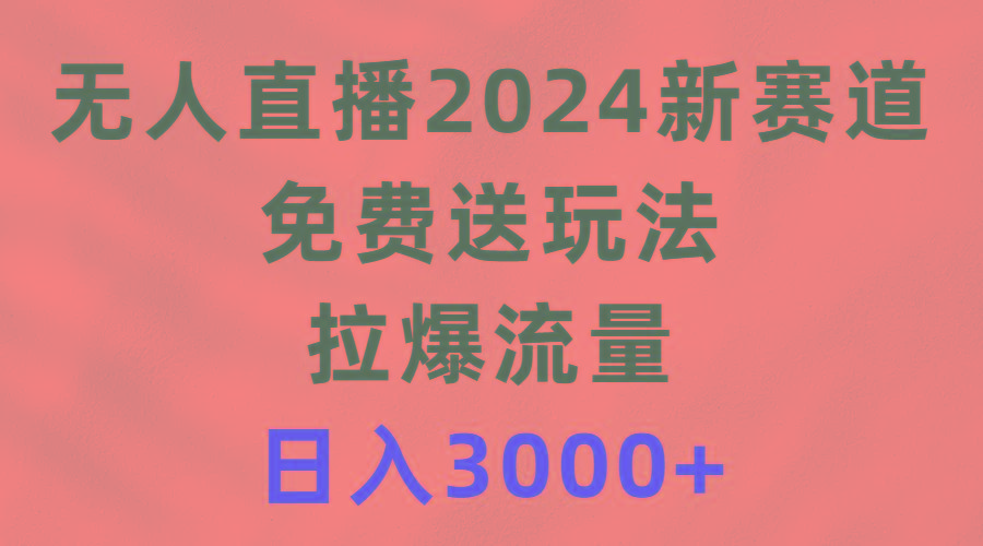 (9496期)无人直播2024新赛道，免费送玩法，拉爆流量，日入3000+-小艾网创
