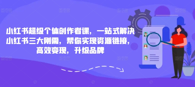 小红书超级个体创作者课，一站式解决小红书三大刚需，帮你实现资源链接，高效变现，升级品牌-小艾网创