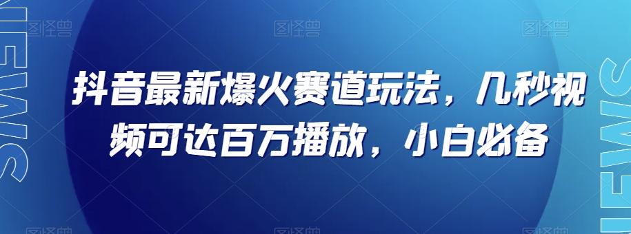 抖音最新爆火赛道玩法，几秒视频可达百万播放，小白必备（附素材）【揭秘】-小艾网创
