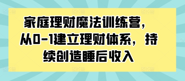 家庭理财魔法训练营，从0-1建立理财体系，持续创造睡后收入-小艾网创